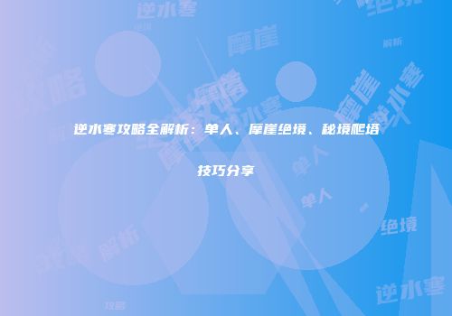 逆水寒攻略全解析：单人、摩崖绝境、秘境爬塔技巧分享