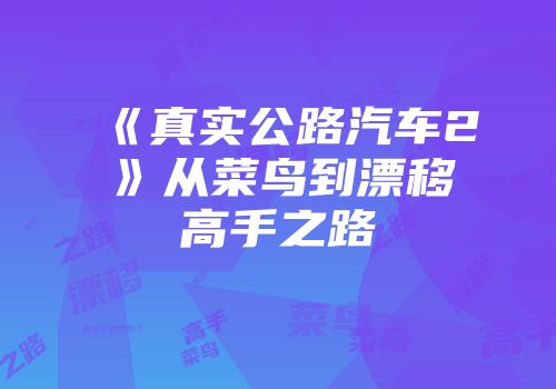 《真实公路汽车2》从菜鸟到漂移高手之路
