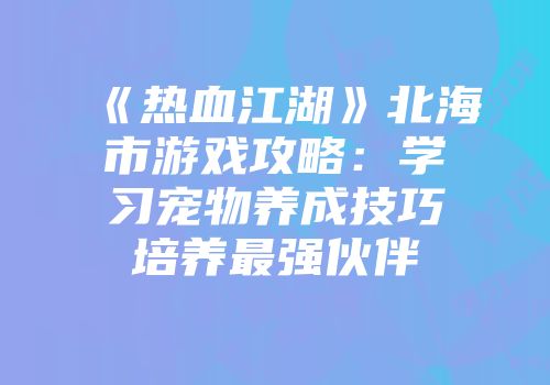 《热血江湖》北海市游戏攻略：学习宠物养成技巧培养最强伙伴