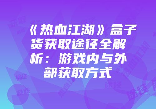 《热血江湖》盒子货获取途径全解析：游戏内与外部获取方式