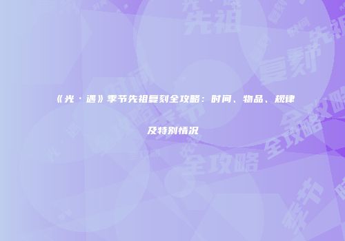 《光·遇》季节先祖复刻全攻略：时间、物品、规律及特别情况
