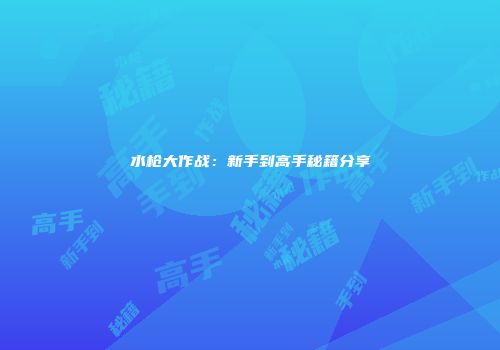 水枪大作战：新手到高手秘籍分享