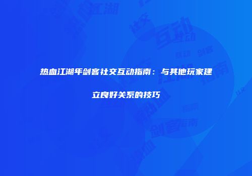 热血江湖年剑客社交互动指南：与其他玩家建立良好关系的技巧