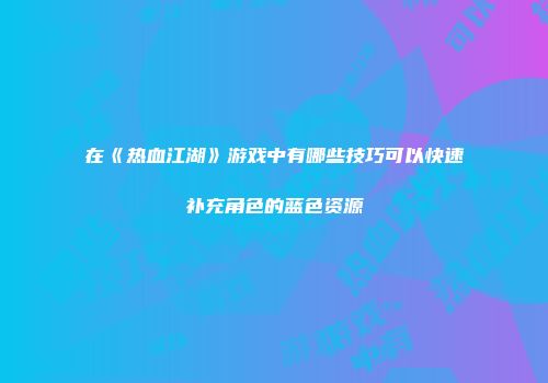 在《热血江湖》游戏中有哪些技巧可以快速补充角色的蓝色资源