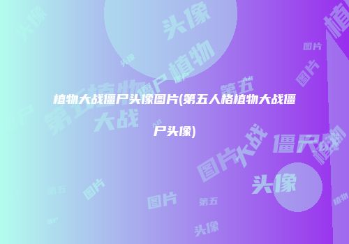 植物大战僵尸头像图片(第五人格植物大战僵尸头像)
