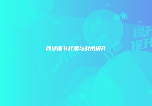 网球细节打磨与战术提升