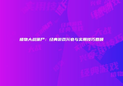 植物大战僵尸：经典游戏兴衰与实用技巧回顾