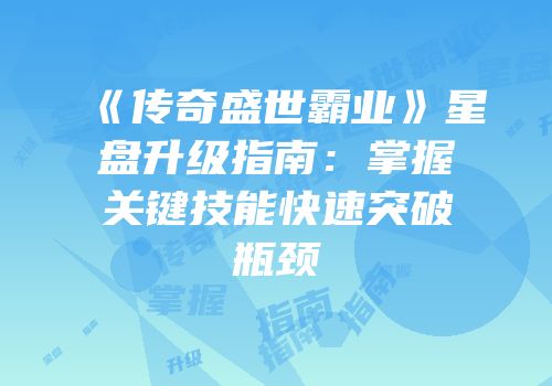 《传奇盛世霸业》星盘升级指南：掌握关键技能快速突破瓶颈