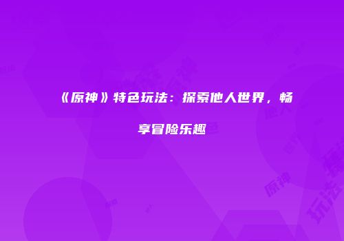 《原神》特色玩法：探索他人世界，畅享冒险乐趣
