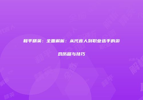 和平精英：全面解析：从代言人到职业选手的游戏历程与技巧
