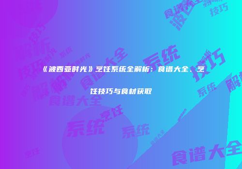 《波西亚时光》烹饪系统全解析：食谱大全、烹饪技巧与食材获取