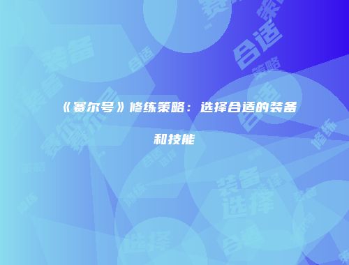 《赛尔号》修练策略：选择合适的装备和技能