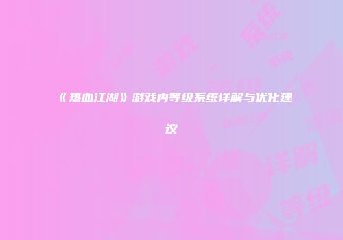 《热血江湖》游戏内等级系统详解与优化建议