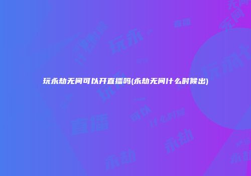 玩永劫无间可以开直播吗(永劫无间什么时候出)