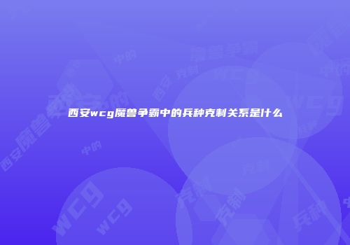 西安wcg魔兽争霸中的兵种克制关系是什么
