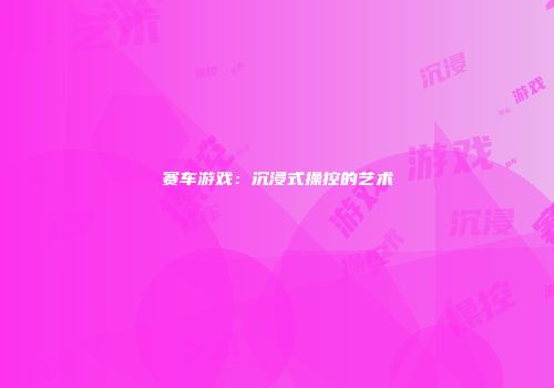 赛车游戏：沉浸式操控的艺术