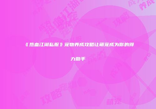 《热血江湖私服》宠物养成攻略让萌宠成为你的得力助手