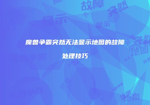 魔兽争霸突然无法显示地图的故障处理技巧