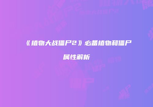 《植物大战僵尸2》必备植物和僵尸属性解析
