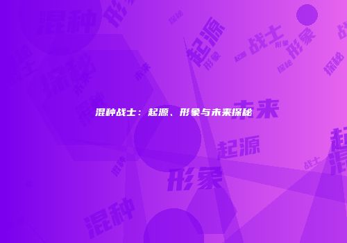 混种战士：起源、形象与未来探秘