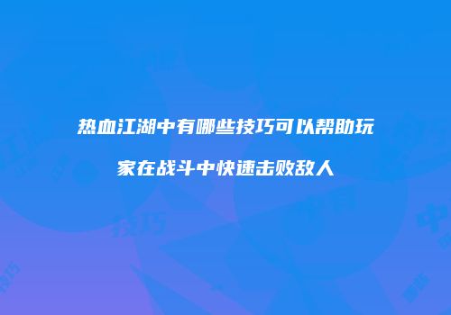 热血江湖中有哪些技巧可以帮助玩家在战斗中快速击败敌人