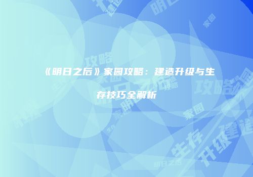 《明日之后》家园攻略：建造升级与生存技巧全解析