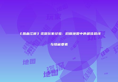 《热血江湖》资深玩家经验：旧版地图中的最佳路线与隐藏要素