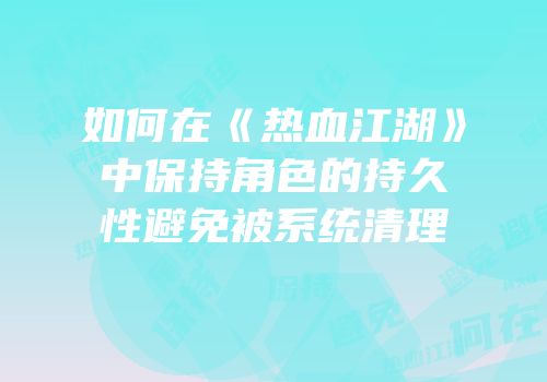 如何在《热血江湖》中保持角色的持久性避免被系统清理