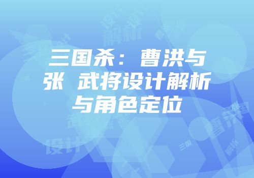 三国杀：曹洪与张郃武将设计解析与角色定位