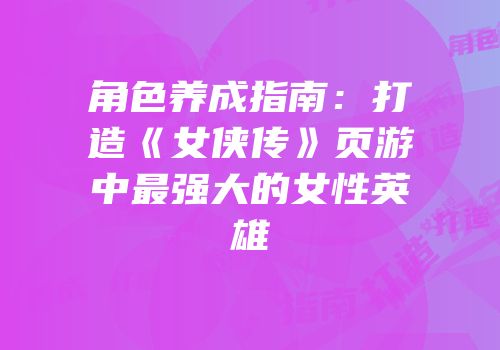 角色养成指南：打造《女侠传》页游中最强大的女性英雄