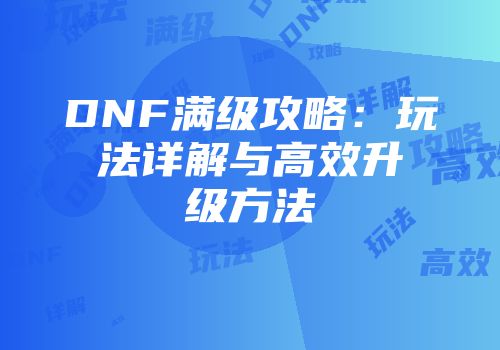 DNF满级攻略：玩法详解与高效升级方法