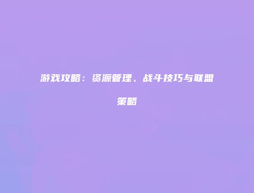 游戏攻略：资源管理、战斗技巧与联盟策略