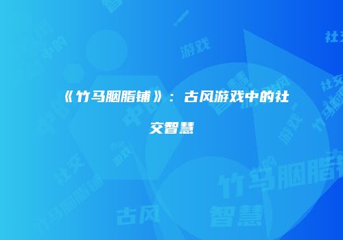 《竹马胭脂铺》：古风游戏中的社交智慧