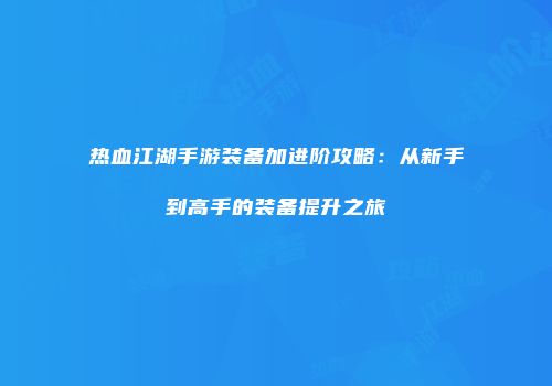 热血江湖手游装备加进阶攻略：从新手到高手的装备提升之旅
