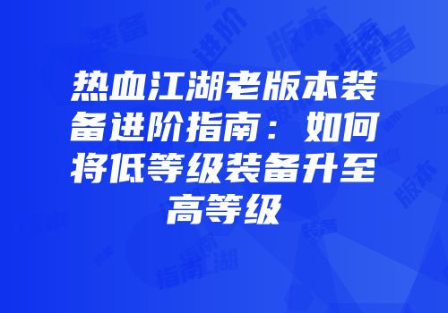 热血江湖老版本装备进阶指南：如何将低等级装备升至高等级