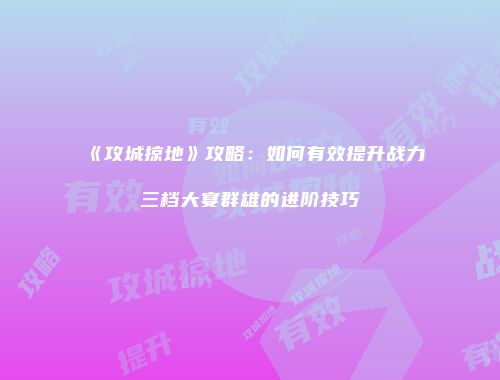 《攻城掠地》攻略：如何有效提升战力三档大宴群雄的进阶技巧