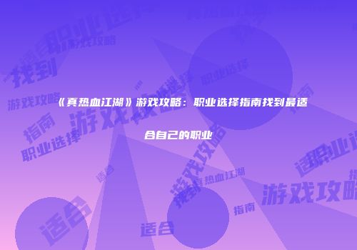 《真热血江湖》游戏攻略：职业选择指南找到最适合自己的职业