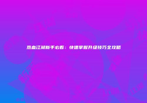 热血江湖新手必看：快速掌握升级技巧全攻略