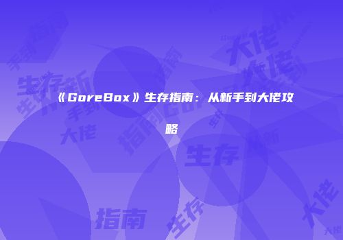 《GoreBox》生存指南：从新手到大佬攻略