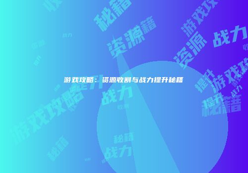 游戏攻略：资源收割与战力提升秘籍