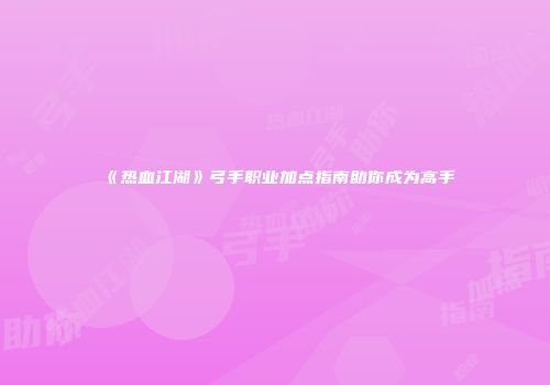 《热血江湖》弓手职业加点指南助你成为高手