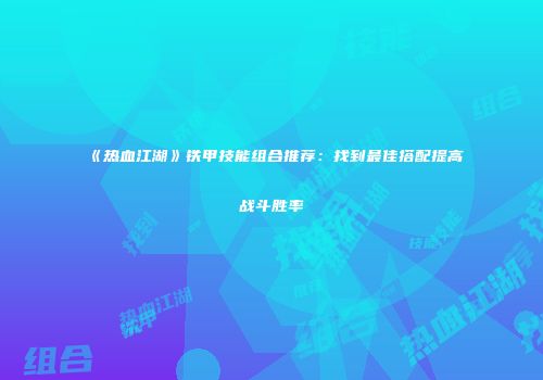 《热血江湖》铁甲技能组合推荐：找到最佳搭配提高战斗胜率