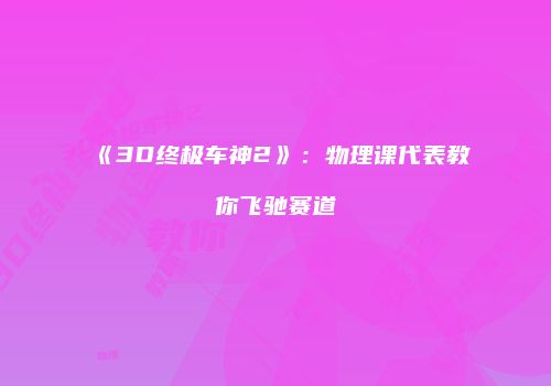 《3D终极车神2》：物理课代表教你飞驰赛道