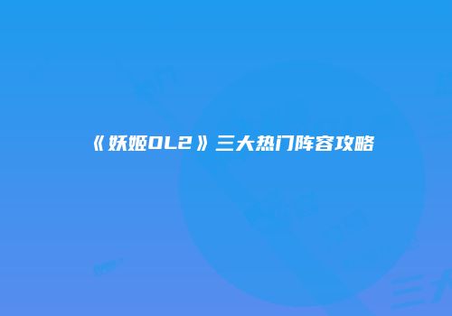 《妖姬OL2》三大热门阵容攻略