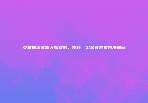英雄联盟武器大师攻略：技巧、出装及对抗方法详解
