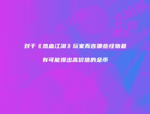 对于《热血江湖》玩家而言哪些怪物最有可能爆出高价值的金币