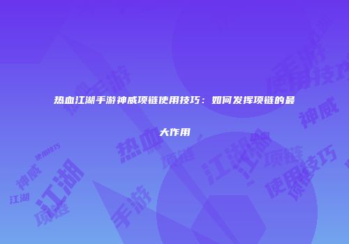 热血江湖手游神威项链使用技巧：如何发挥项链的最大作用