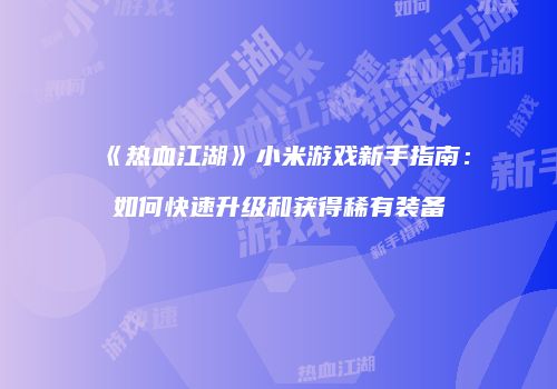 《热血江湖》小米游戏新手指南：如何快速升级和获得稀有装备