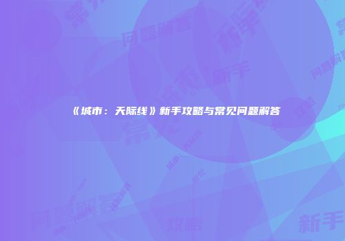 《城市：天际线》新手攻略与常见问题解答
