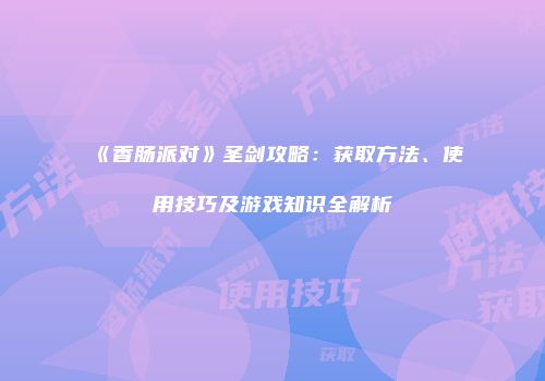 《香肠派对》圣剑攻略：获取方法、使用技巧及游戏知识全解析